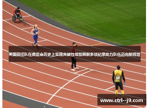 英国田径队在奥运会历史上实现突破性成就刷新多项纪录助力队伍迈向新辉煌