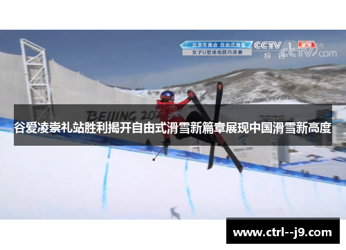 谷爱凌崇礼站胜利揭开自由式滑雪新篇章展现中国滑雪新高度