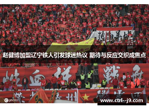 赵健博加盟辽宁铁人引发球迷热议 期待与反应交织成焦点 赵健博加盟辽宁铁人引发球迷热议 期待与反应交织成焦点