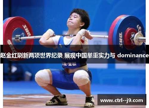 赵金红刷新两项世界纪录 展现中国举重实力与 dominance 赵金红刷新两项世界纪录 展现中国举重实力与 dominance