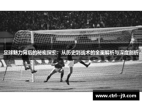 足球魅力背后的秘密探索：从历史到战术的全面解析与深度剖析