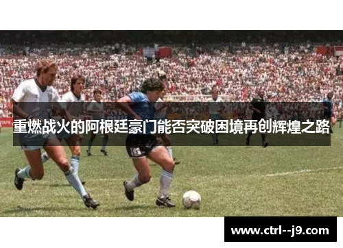 重燃战火的阿根廷豪门能否突破困境再创辉煌之路 重燃战火的阿根廷豪门能否突破困境再创辉煌之路