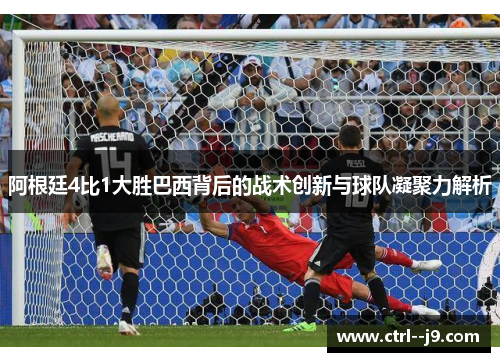 阿根廷4比1大胜巴西背后的战术创新与球队凝聚力解析