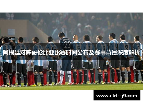 阿根廷对阵哥伦比亚比赛时间公布及赛事背景深度解析