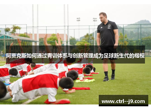阿贾克斯如何通过青训体系与创新管理成为足球新生代的楷模 阿贾克斯如何通过青训体系与创新管理成为足球新生代的楷模