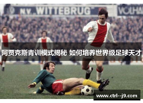 阿贾克斯青训模式揭秘 如何培养世界级足球天才