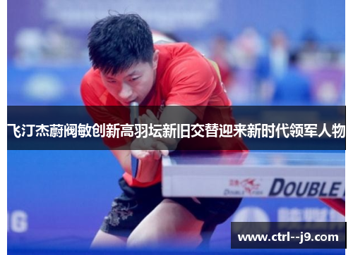 飞汀杰蔚阀敏创新高羽坛新旧交替迎来新时代领军人物 飞汀杰蔚阀敏创新高羽坛新旧交替迎来新时代领军人物