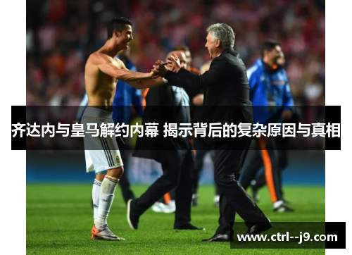 齐达内与皇马解约内幕 揭示背后的复杂原因与真相 齐达内与皇马解约内幕 揭示背后的复杂原因与真相
