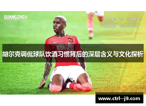 胡尔克调侃球队饮酒习惯背后的深层含义与文化探析