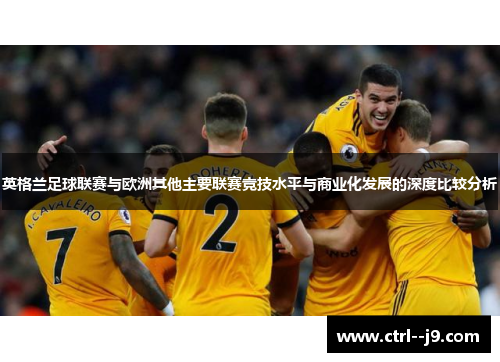 英格兰足球联赛与欧洲其他主要联赛竞技水平与商业化发展的深度比较分析
