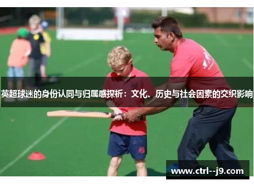 英超球迷的身份认同与归属感探析：文化、历史与社会因素的交织影响