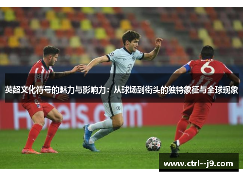 英超文化符号的魅力与影响力：从球场到街头的独特象征与全球现象