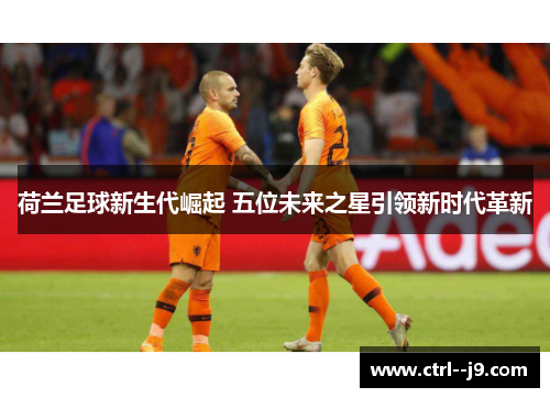 荷兰足球新生代崛起 五位未来之星引领新时代革新