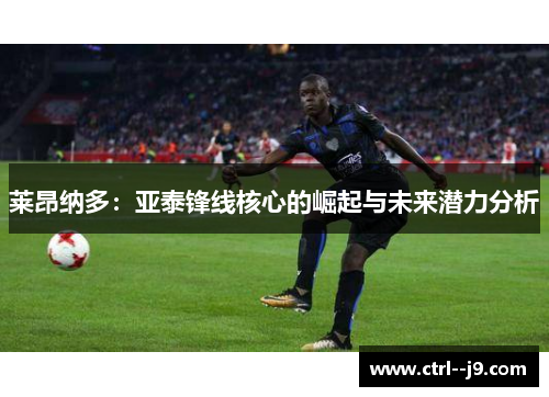 莱昂纳多：亚泰锋线核心的崛起与未来潜力分析