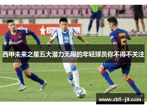 西甲未来之星五大潜力无限的年轻球员你不得不关注