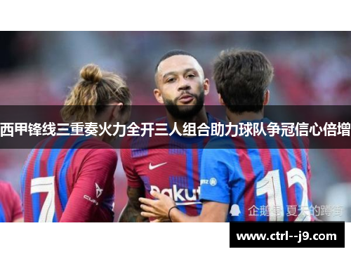 西甲锋线三重奏火力全开三人组合助力球队争冠信心倍增