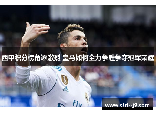 西甲积分榜角逐激烈 皇马如何全力争胜争夺冠军荣耀