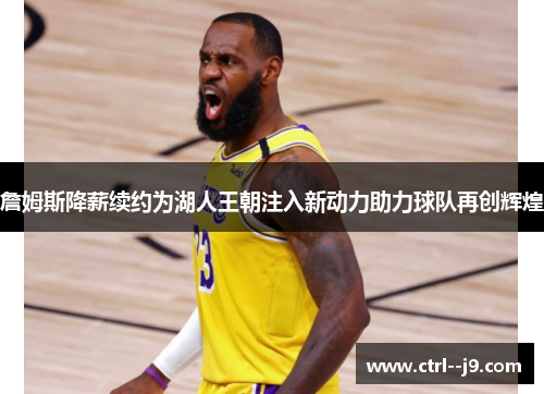 詹姆斯降薪续约为湖人王朝注入新动力助力球队再创辉煌
