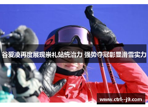 谷爱凌再度展现崇礼站统治力 强势夺冠彰显滑雪实力 谷爱凌再度展现崇礼站统治力 强势夺冠彰显滑雪实力