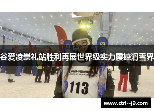 谷爱凌崇礼站胜利再展世界级实力震撼滑雪界