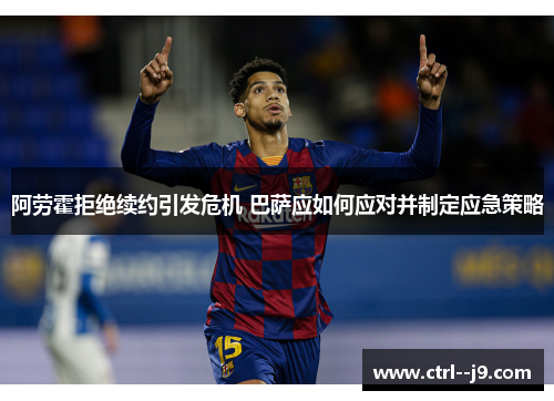 阿劳霍拒绝续约引发危机 巴萨应如何应对并制定应急策略 阿劳霍拒绝续约引发危机 巴萨应如何应对并制定应急策略