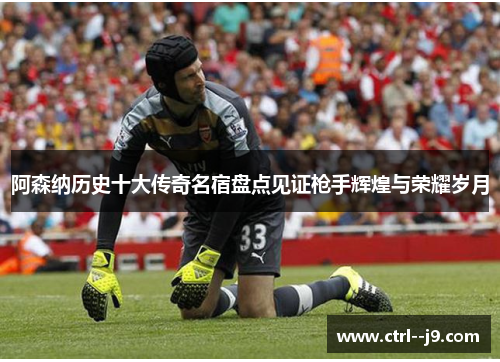 阿森纳历史十大传奇名宿盘点见证枪手辉煌与荣耀岁月