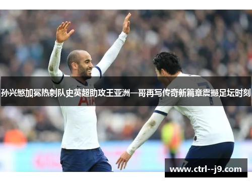 孙兴慜加冕热刺队史英超助攻王亚洲一哥再写传奇新篇章震撼足坛时刻 孙兴慜加冕热刺队史英超助攻王亚洲一哥再写传奇新篇章震撼足坛时刻