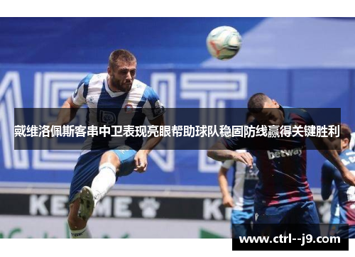 戴维洛佩斯客串中卫表现亮眼帮助球队稳固防线赢得关键胜利