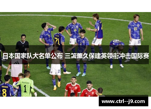 日本国家队大名单公布 三笘薰久保建英领衔冲击国际赛 日本国家队大名单公布 三笘薰久保建英领衔冲击国际赛