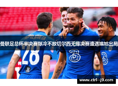 曼联足总杯半决赛爆冷不敌切尔西无缘决赛遭遇尴尬出局