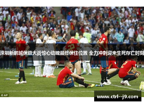 深圳新鹏城保级大战惊心动魄最终保住位置 全力冲刺迎来生死存亡时刻