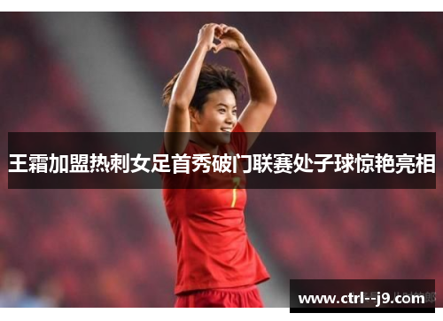 王霜加盟热刺女足首秀破门联赛处子球惊艳亮相 王霜加盟热刺女足首秀破门联赛处子球惊艳亮相