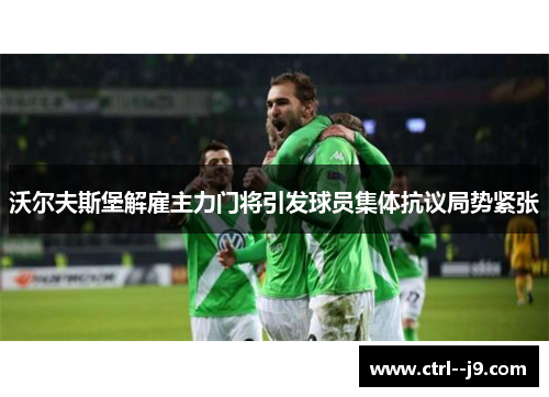 沃尔夫斯堡解雇主力门将引发球员集体抗议局势紧张 沃尔夫斯堡解雇主力门将引发球员集体抗议局势紧张