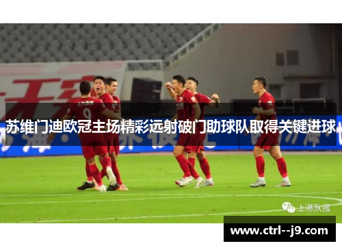 苏维门迪欧冠主场精彩远射破门助球队取得关键进球 苏维门迪欧冠主场精彩远射破门助球队取得关键进球