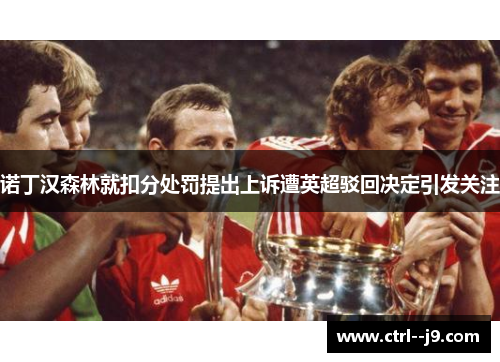 诺丁汉森林就扣分处罚提出上诉遭英超驳回决定引发关注 诺丁汉森林就扣分处罚提出上诉遭英超驳回决定引发关注