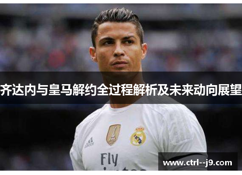 齐达内与皇马解约全过程解析及未来动向展望