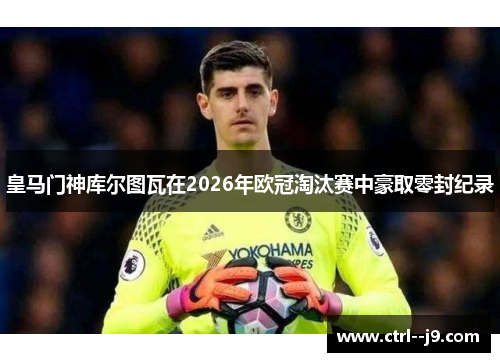 皇马门神库尔图瓦在2026年欧冠淘汰赛中豪取零封纪录