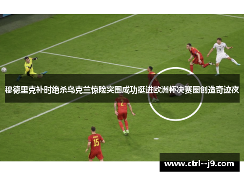 穆德里克补时绝杀乌克兰惊险突围成功挺进欧洲杯决赛圈创造奇迹夜