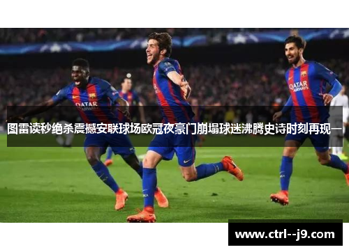 图雷读秒绝杀震撼安联球场欧冠夜豪门崩塌球迷沸腾史诗时刻再现一
