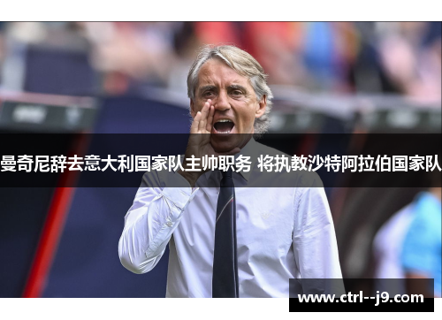 曼奇尼辞去意大利国家队主帅职务 将执教沙特阿拉伯国家队