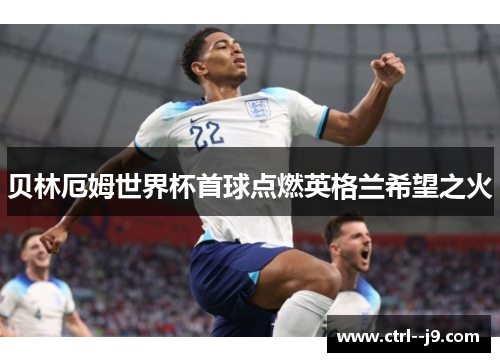 贝林厄姆世界杯首球点燃英格兰希望之火