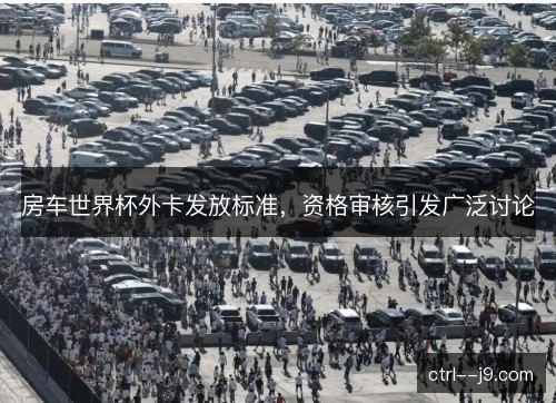 房车世界杯外卡发放标准，资格审核引发广泛讨论