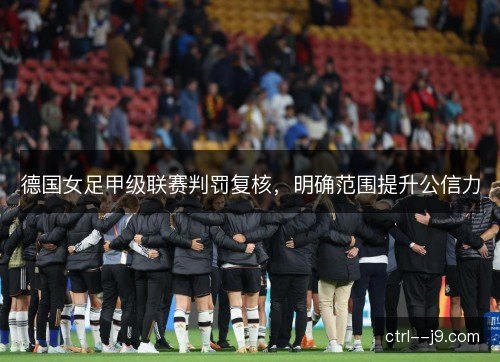 德国女足甲级联赛判罚复核，明确范围提升公信力